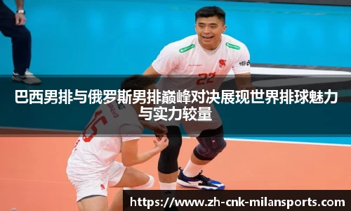 巴西男排与俄罗斯男排巅峰对决展现世界排球魅力与实力较量