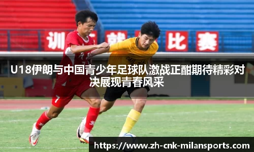 U18伊朗与中国青少年足球队激战正酣期待精彩对决展现青春风采