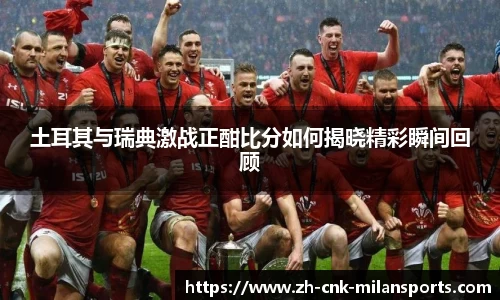 土耳其与瑞典激战正酣比分如何揭晓精彩瞬间回顾