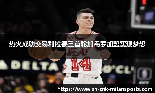 热火成功交易利拉德三首轮加希罗加盟实现梦想