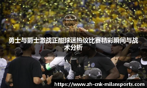 勇士与爵士激战正酣球迷热议比赛精彩瞬间与战术分析