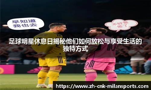 足球明星休息日揭秘他们如何放松与享受生活的独特方式