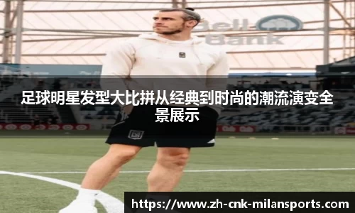 足球明星发型大比拼从经典到时尚的潮流演变全景展示