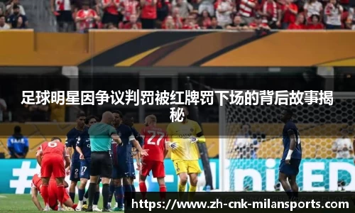 足球明星因争议判罚被红牌罚下场的背后故事揭秘