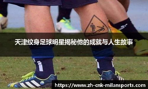 天津纹身足球明星揭秘他的成就与人生故事